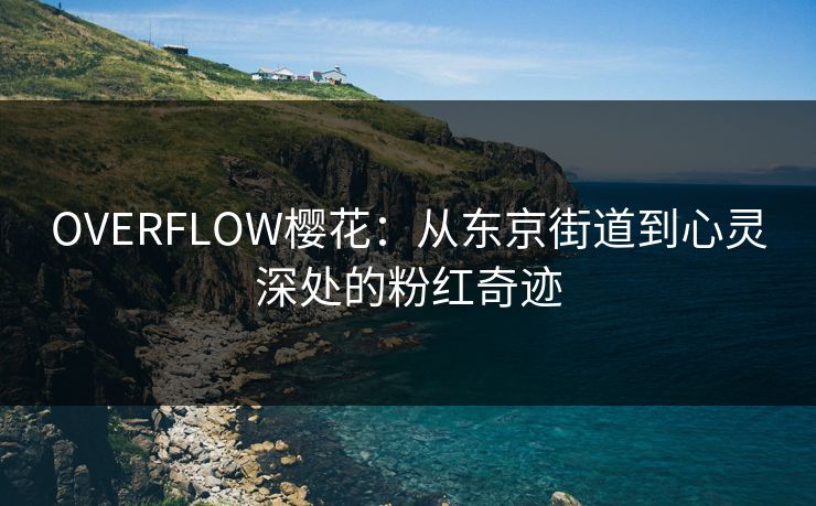 OVERFLOW樱花:从东京街道到心灵深处的粉红奇迹 OVERFLOW樱花:从东京街道到心灵深处的粉红奇迹