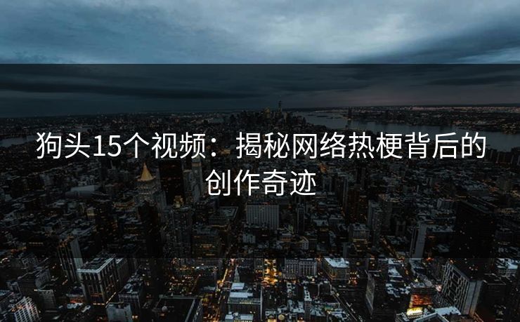 狗头15个视频:揭秘网络热梗背后的创作奇迹 狗头15个视频:揭秘网络热梗背后的创作奇迹