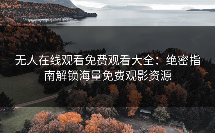 无人在线观看免费观看大全：绝密指南解锁海量免费观影资源