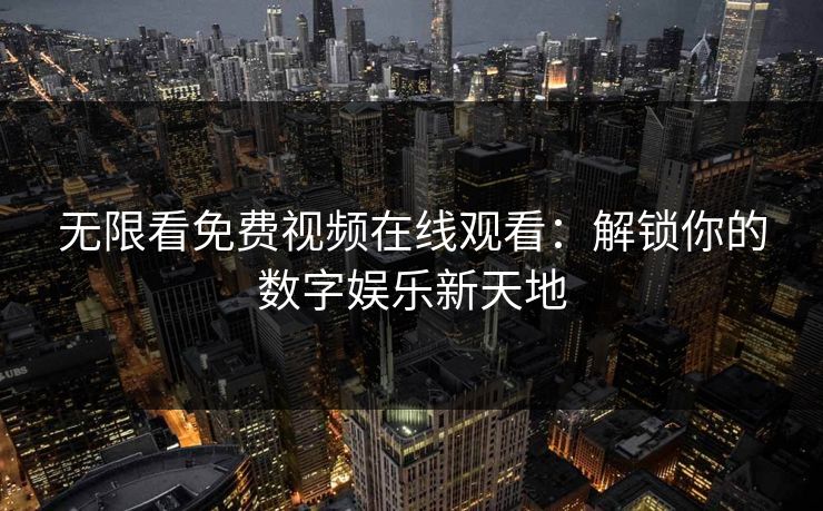 无限看免费视频在线观看：解锁你的数字娱乐新天地