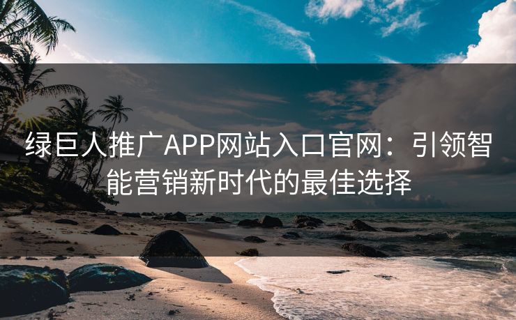 绿巨人推广APP网站入口官网：引领智能营销新时代的最佳选择