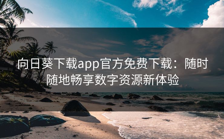 向日葵下载app官方免费下载：随时随地畅享数字资源新体验