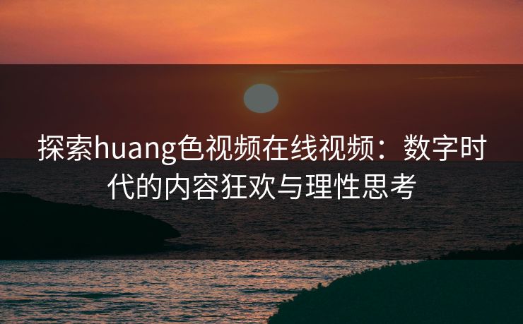 探索huang色视频在线视频：数字时代的内容狂欢与理性思考