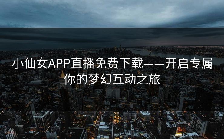 小仙女APP直播免费下载——开启专属你的梦幻互动之旅