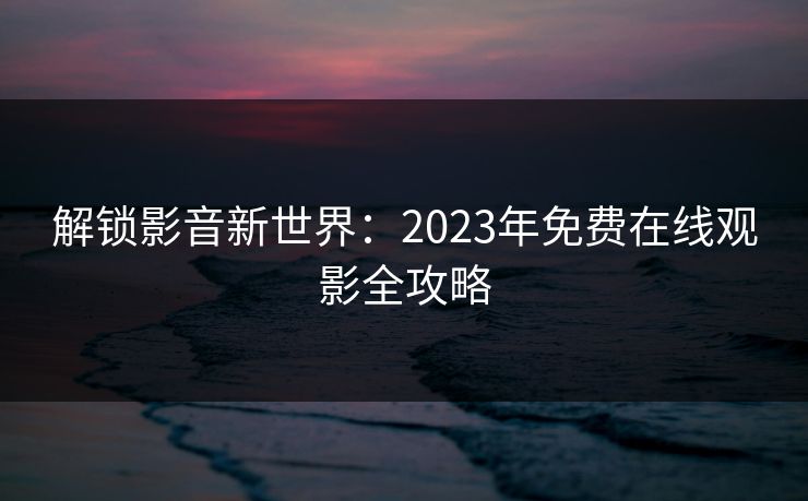 解锁影音新世界:2023年免费在线观影全攻略 解锁影音新世界:2023年免费在线观影全攻略