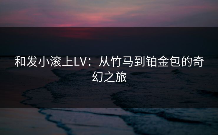 和发小滚上LV：从竹马到铂金包的奇幻之旅