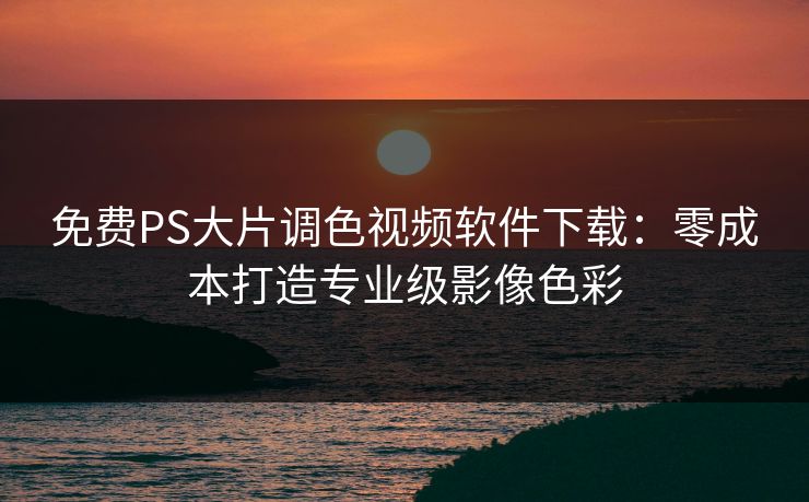 免费PS大片调色视频软件下载：零成本打造专业级影像色彩