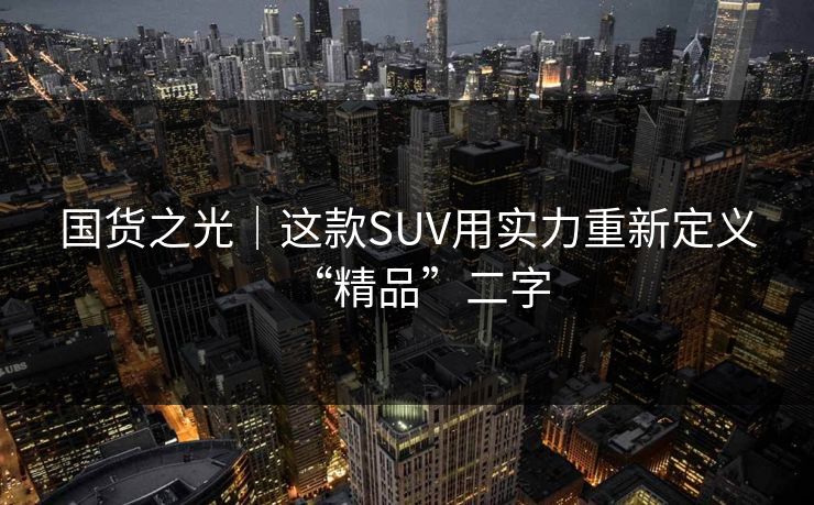 国货之光｜这款SUV用实力重新定义“精品”二字