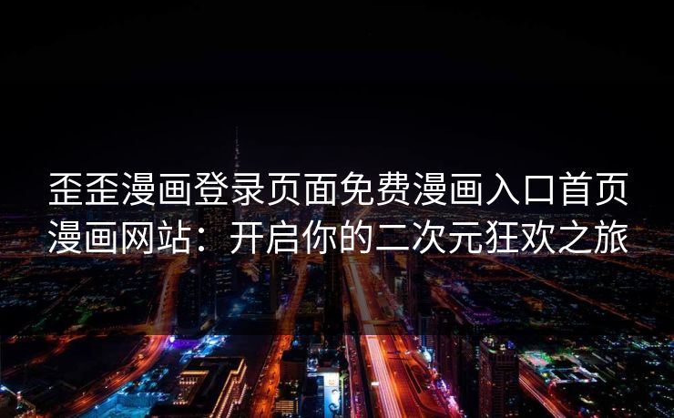 歪歪漫画登录页面免费漫画入口首页漫画网站:开启你的二次元狂欢之旅 歪歪漫画登录页面免费漫画入口首页漫画网站:开启你的二次元狂欢之旅