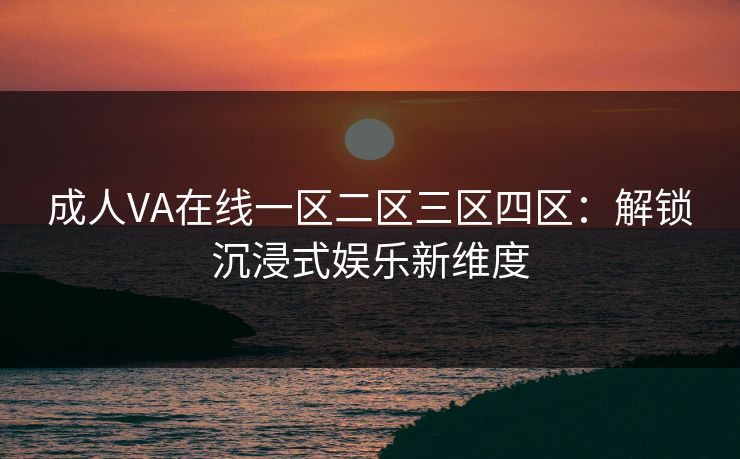 成人VA在线一区二区三区四区：解锁沉浸式娱乐新维度