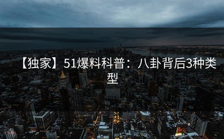 【独家】51爆料科普：八卦背后3种类型