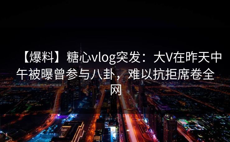 【爆料】糖心vlog突发：大V在昨天中午被曝曾参与八卦，难以抗拒席卷全网