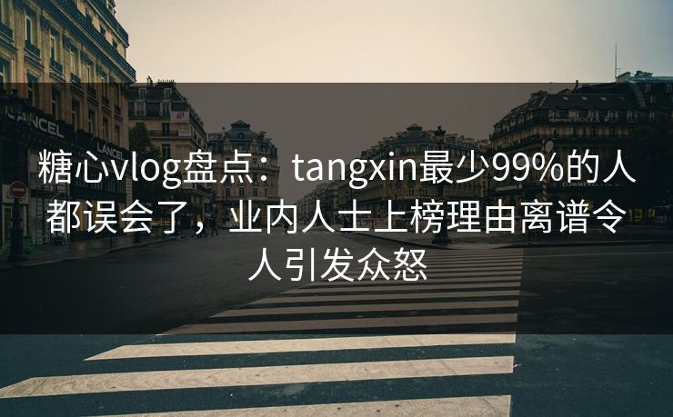 糖心vlog盘点：tangxin最少99%的人都误会了，业内人士上榜理由离谱令人引发众怒
