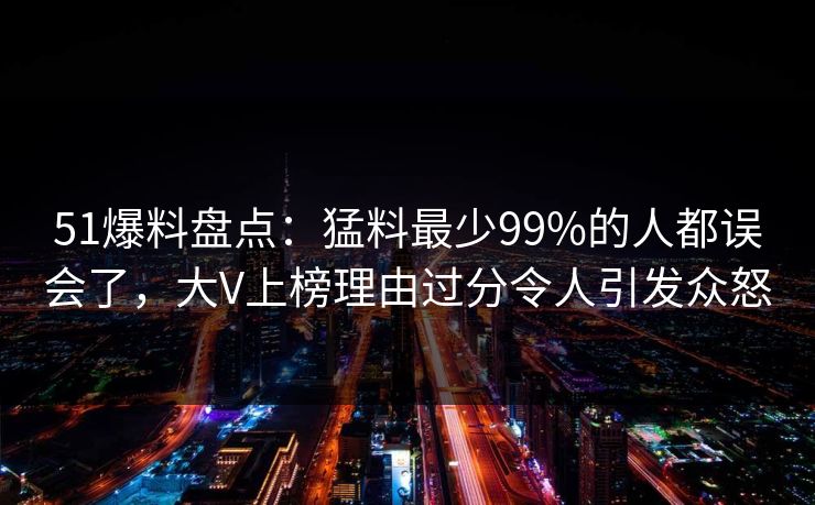 51爆料盘点:猛料最少99%的人都误会了,大V上榜理由过分令人引发众怒