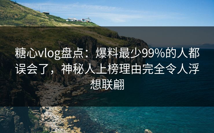 糖心vlog盘点：爆料最少99%的人都误会了，神秘人上榜理由完全令人浮想联翩