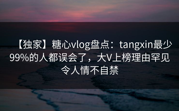 【独家】糖心vlog盘点：tangxin最少99%的人都误会了，大V上榜理由罕见令人情不自禁