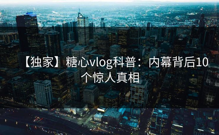 【独家】糖心vlog科普:内幕背后10个惊人真相