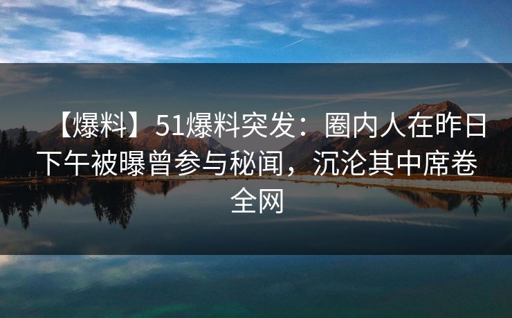 【爆料】51爆料突发:圈内人在昨日下午被曝曾参与秘闻,沉沦其中席卷全网