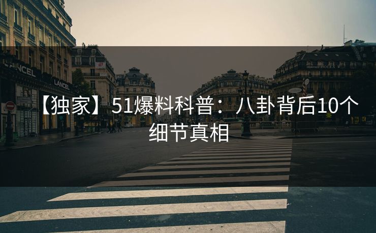 【独家】51爆料科普：八卦背后10个细节真相