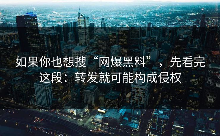 如果你也想搜“网爆黑料”，先看完这段：转发就可能构成侵权