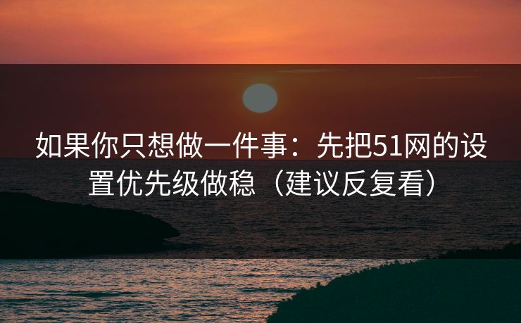 如果你只想做一件事:先把51网的设置优先级做稳(建议反复看)