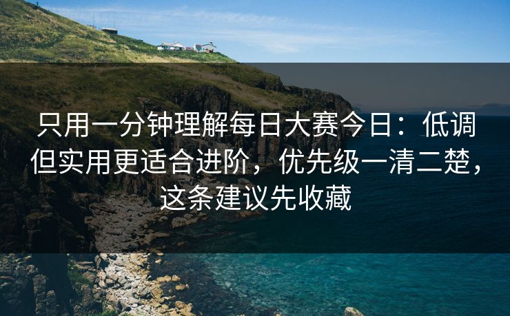 只用一分钟理解每日大赛今日:低调但实用更适合进阶,优先级一清二楚,这条建议先收藏 只用一分钟理解每日大赛今日:低调但实用更适合进阶,优先级一清二楚,这条建议先收藏