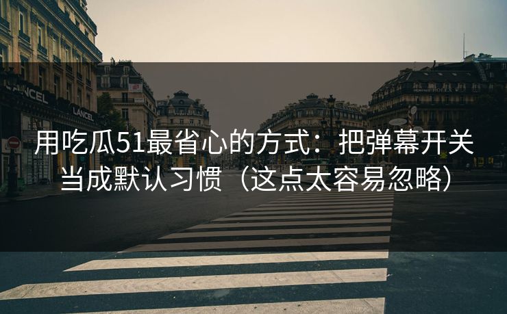 用吃瓜51最省心的方式：把弹幕开关当成默认习惯（这点太容易忽略）