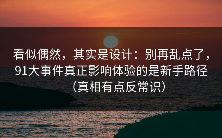 看似偶然,其实是设计:别再乱点了,91大事件真正影响体验的是新手路径(真相有点反常识) 看似偶然,其实是设计:别再乱点了,91大事件真正影响体验的是新手路径(真相有点反常识)