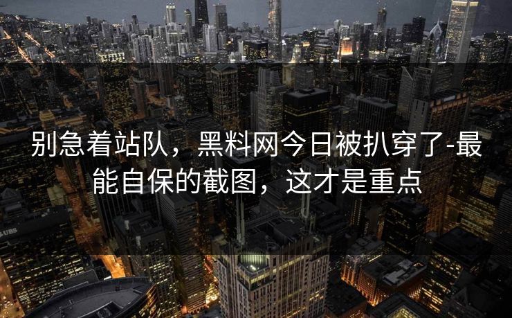 别急着站队,黑料网今日被扒穿了-最能自保的截图,这才是重点 别急着站队,黑料网今日被扒穿了-最能自保的截图,这才是重点