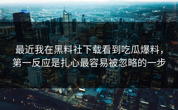 最近我在黑料社下载看到吃瓜爆料,第一反应是扎心最容易被忽略的一步