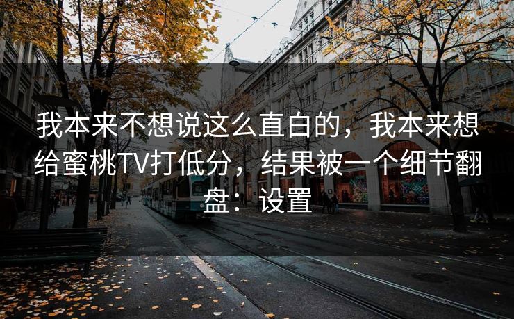 我本来不想说这么直白的，我本来想给蜜桃TV打低分，结果被一个细节翻盘：设置