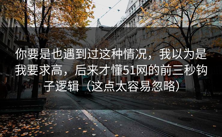 你要是也遇到过这种情况,我以为是我要求高,后来才懂51网的前三秒钩子逻辑(这点太容易忽略) 你要是也遇到过这种情况,我以为是我要求高,后来才懂51网的前三秒钩子逻辑(这点太容易忽略)
