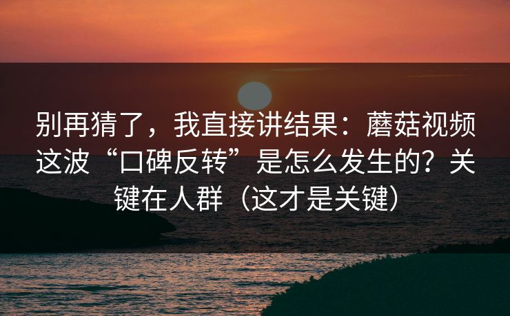 别再猜了,我直接讲结果:蘑菇视频这波“口碑反转”是怎么发生的?关键在人群(这才是关键)