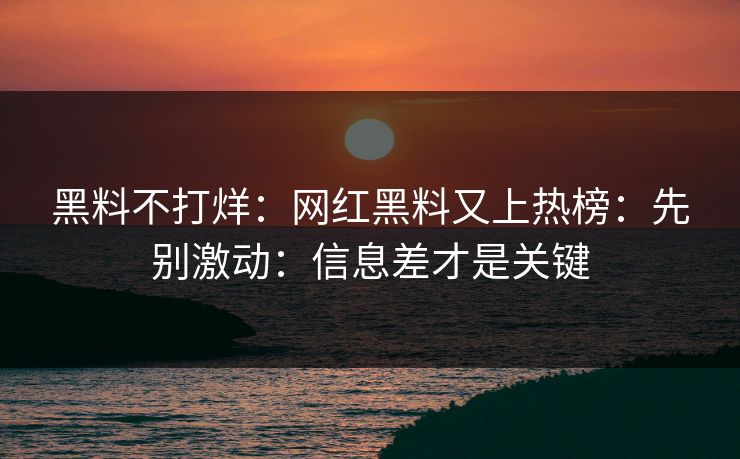 黑料不打烊:网红黑料又上热榜:先别激动:信息差才是关键