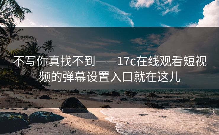 不写你真找不到——17c在线观看短视频的弹幕设置入口就在这儿