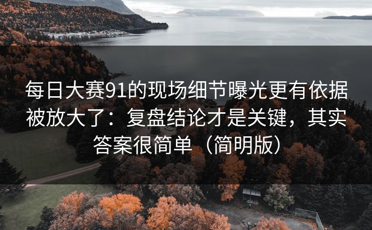 每日大赛91的现场细节曝光更有依据被放大了:复盘结论才是关键,其实答案很简单(简明版) 每日大赛91的现场细节曝光更有依据被放大了:复盘结论才是关键,其实答案很简单(简明版)