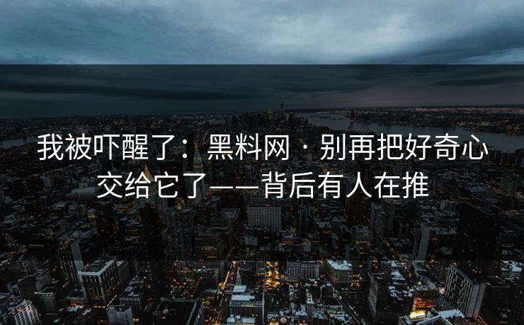 我被吓醒了：黑料网 · 别再把好奇心交给它了——背后有人在推