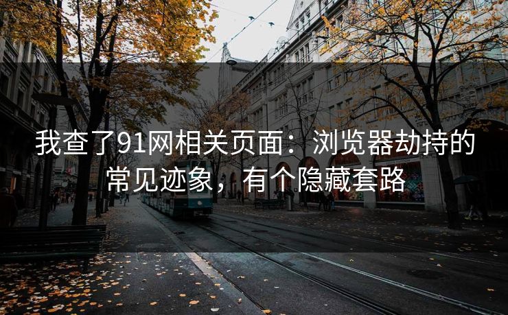 我查了91网相关页面：浏览器劫持的常见迹象，有个隐藏套路