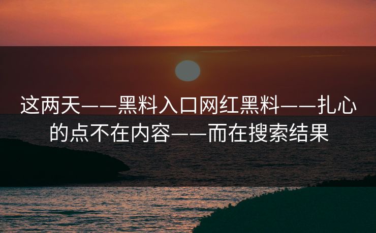 这两天——黑料入口网红黑料——扎心的点不在内容——而在搜索结果