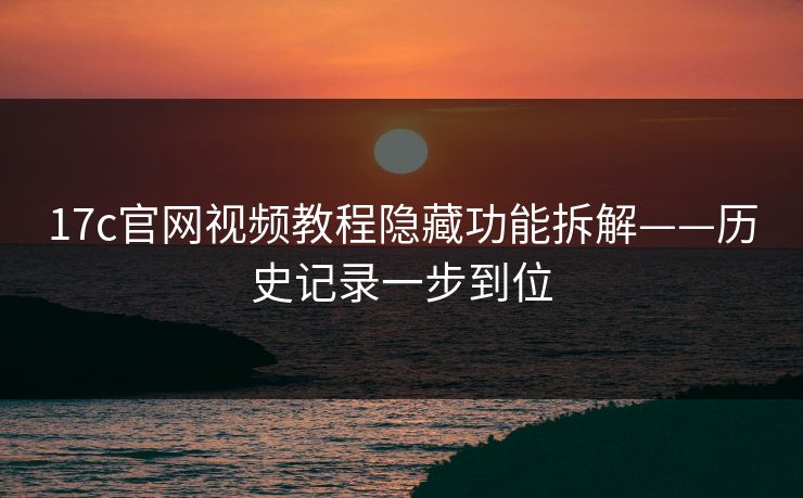 17c官网视频教程隐藏功能拆解——历史记录一步到位 17c官网视频教程隐藏功能拆解——历史记录一步到位
