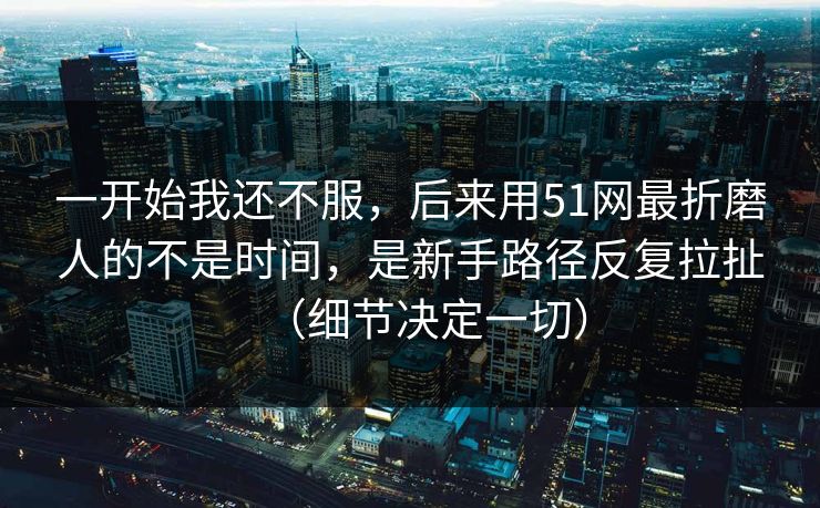 一开始我还不服,后来用51网最折磨人的不是时间,是新手路径反复拉扯(细节决定一切) 一开始我还不服,后来用51网最折磨人的不是时间,是新手路径反复拉扯(细节决定一切)