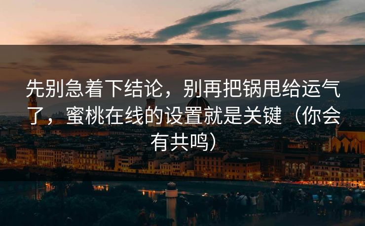 先别急着下结论,别再把锅甩给运气了,蜜桃在线的设置就是关键(你会有共鸣) 先别急着下结论,别再把锅甩给运气了,蜜桃在线的设置就是关键(你会有共鸣)