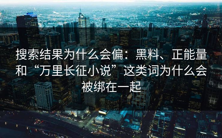 搜索结果为什么会偏：黑料、正能量和“万里长征小说”这类词为什么会被绑在一起