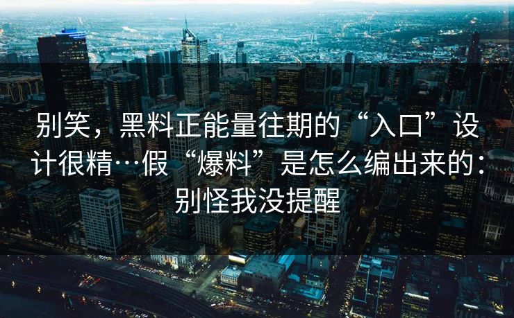 别笑，黑料正能量往期的“入口”设计很精…假“爆料”是怎么编出来的：别怪我没提醒