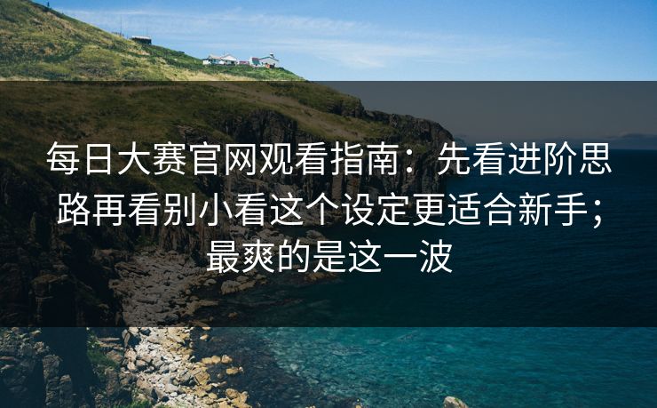 每日大赛官网观看指南:先看进阶思路再看别小看这个设定更适合新手;最爽的是这一波 每日大赛官网观看指南:先看进阶思路再看别小看这个设定更适合新手;最爽的是这一波