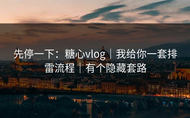 先停一下：糖心vlog｜我给你一套排雷流程｜有个隐藏套路