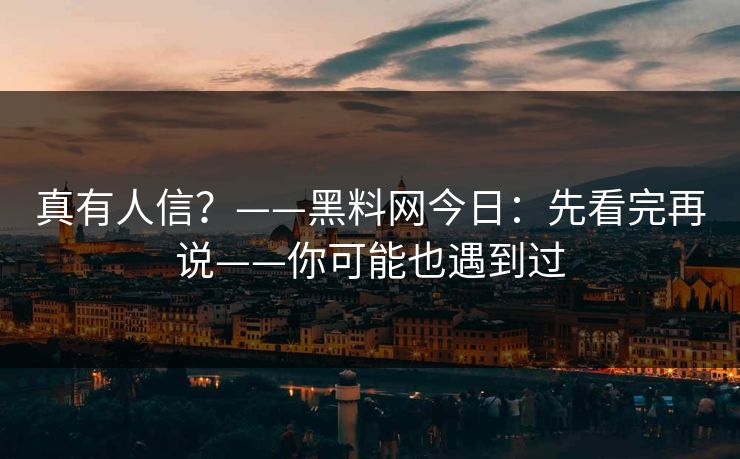 真有人信？——黑料网今日：先看完再说——你可能也遇到过