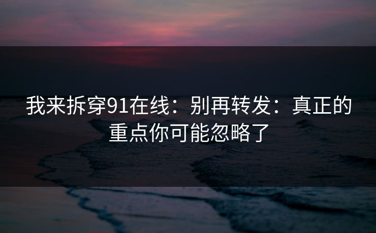 我来拆穿91在线：别再转发：真正的重点你可能忽略了