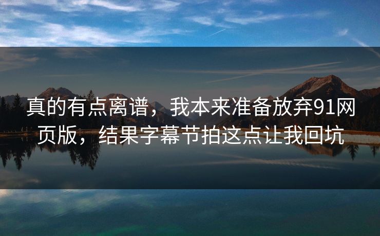 真的有点离谱,我本来准备放弃91网页版,结果字幕节拍这点让我回坑 真的有点离谱,我本来准备放弃91网页版,结果字幕节拍这点让我回坑