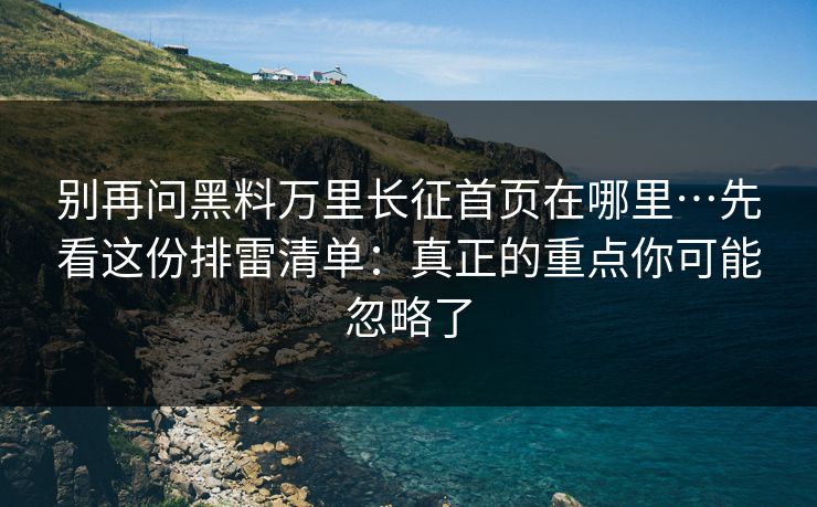 别再问黑料万里长征首页在哪里…先看这份排雷清单：真正的重点你可能忽略了